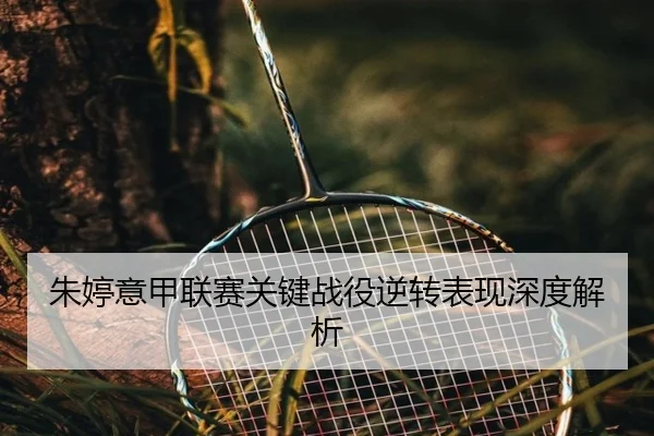 朱婷意甲联赛关键战役逆转表现深度解析