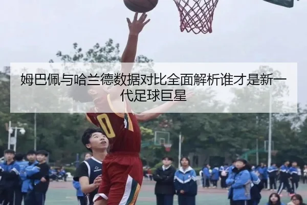 姆巴佩与哈兰德数据对比全面解析谁才是新一代足球巨星