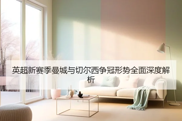 英超新赛季曼城与切尔西争冠形势全面深度解析